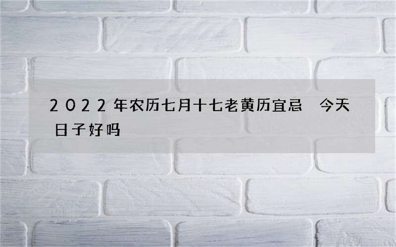 2022年农历七月十七老黄历宜忌 今天日子好吗